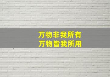 万物非我所有 万物皆我所用